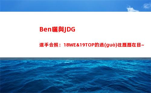 Ben曬與JDG選手合照：18WE&19TOP的過(guò)往歷歷在目~