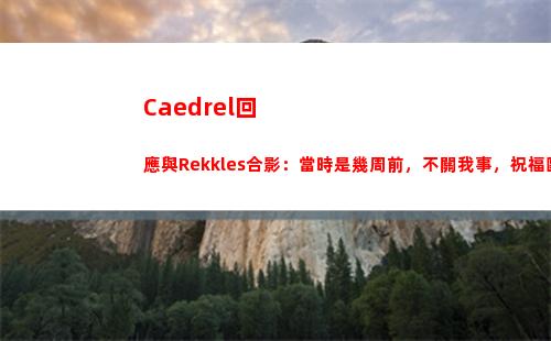 Caedrel回應與Rekkles合影：當時是幾周前，不關我事，祝福歐成~