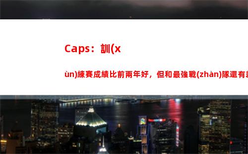 Caps：訓(xùn)練賽成績比前兩年好，但和最強戰(zhàn)隊還有差距