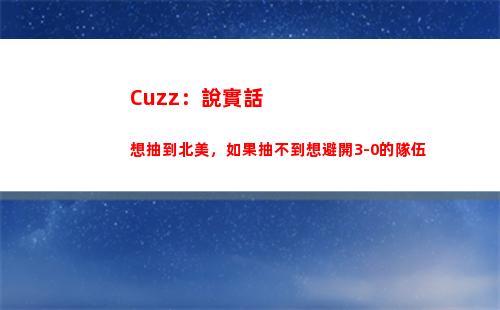 Cuzz：說實話想抽到北美，如果抽不到想避開3-0的隊伍
