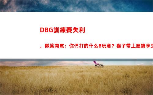 DBG訓練賽失利，微笑開罵：你們打的什么B玩意？猴子帶上墨鏡享受