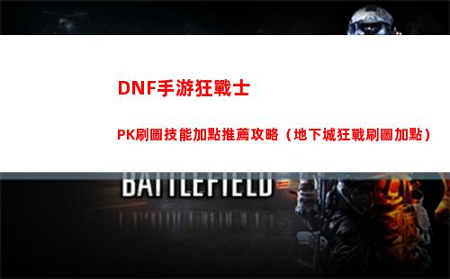 DNF手游狂戰士PK刷圖技能加點推薦攻略（地下城狂戰刷圖加點）