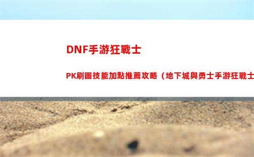 DNF手游狂戰士PK刷圖技能加點推薦攻略（地下城與勇士手游狂戰士技能加點）