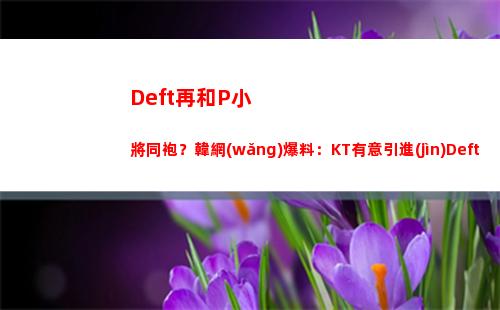 Deft再和P小將同袍？韓網(wǎng)爆料：KT有意引進(jìn)Deft、Pyosik 上單新人