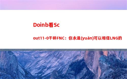 Doinb看Scout11-0干碎FNC：你永遠(yuǎn)可以相信LNG的雙C！