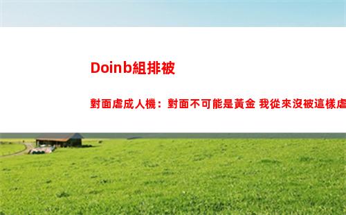 Doinb組排被對面虐成人機：對面不可能是黃金 我從來沒被這樣虐過