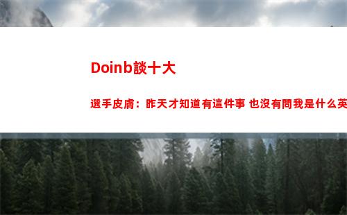 Doinb談十大選手皮膚：昨天才知道有這件事 也沒有問我是什么英雄
