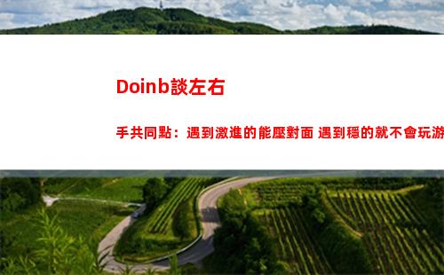 Doinb談左右手共同點：遇到激進的能壓對面 遇到穩的就不會玩游戲