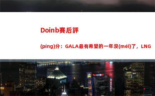 Doinb賽后評(píng)分：GALA最有希望的一年沒(méi)了，LNG教練BP是人我吃