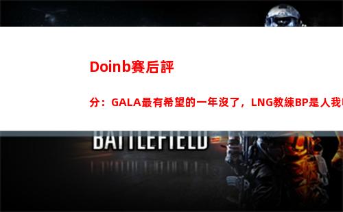 Doinb賽后評分：GALA最有希望的一年沒了，LNG教練BP是人我吃