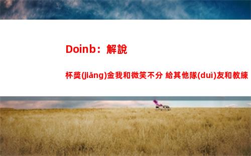 Doinb：解說杯獎(jiǎng)金我和微笑不分 給其他隊(duì)友和教練 他們更辛苦