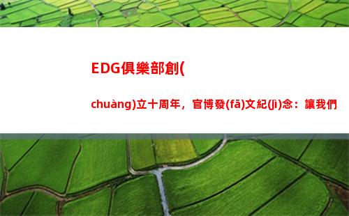 EDG俱樂部創(chuàng)立十周年，官博發(fā)文紀(jì)念：讓我們在下一個十年相聚插圖