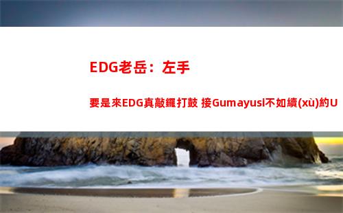 EDG老岳：左手要是來EDG真敲鑼打鼓 接Gumayusi不如續(xù)約Uzi