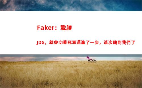 Faker：戰勝JDG，就會向著冠軍邁進了一步，這次輪到我們了