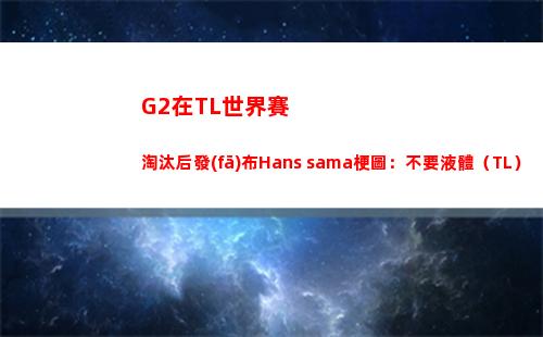 G2在TL世界賽淘汰后發(fā)布Hans sama梗圖：不要液體（TL）