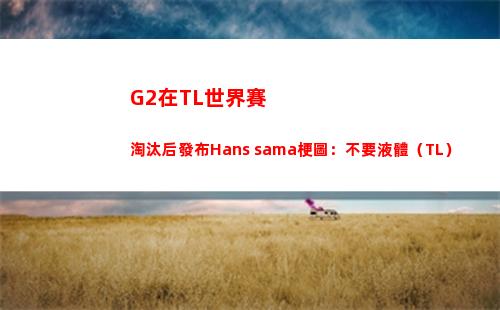 G2在TL世界賽淘汰后發布Hans sama梗圖：不要液體（TL）