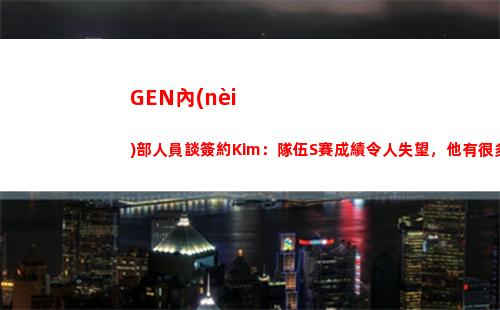 GEN內(nèi)部人員談簽約Kim：隊伍S賽成績令人失望，他有很多大賽經(jīng)驗