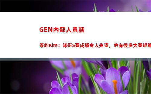 GEN內部人員談簽約Kim：隊伍S賽成績令人失望，他有很多大賽經驗插圖