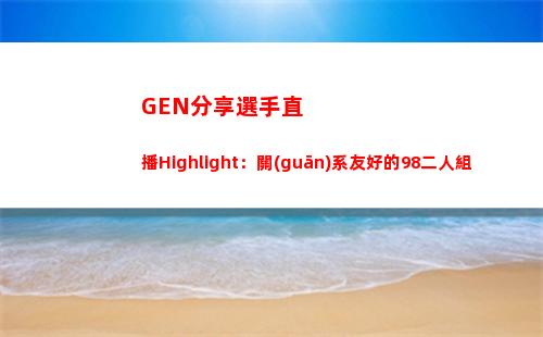 GEN分享選手直播Highlight：關(guān)系友好的98二人組