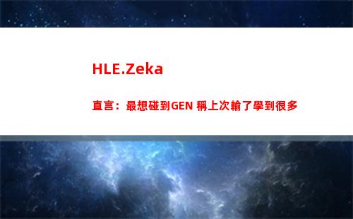 HLE.Zeka直言：最想碰到GEN 稱上次輸了學到很多