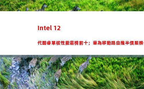 Intel 12代酷睿單核性能霸榜前十；華為移動路由推半價服務升級包