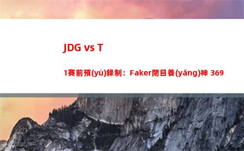 JDG vs T1賽前預(yù)錄制：Faker閉目養(yǎng)神 369享受工作人員的按摩