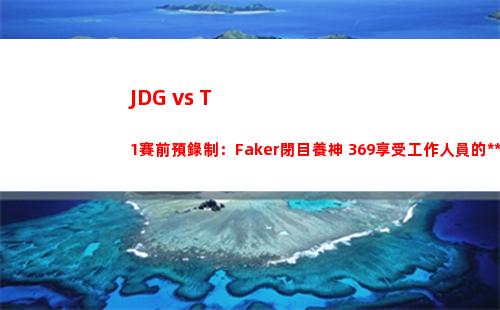 JDG vs T1賽前預錄制：Faker閉目養神 369享受工作人員的按摩