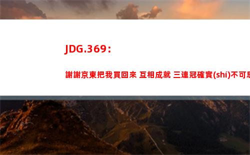 JDG.369：謝謝京東把我買回來 互相成就 三連冠確實(shí)不可思議