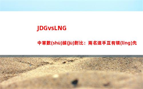 JDGvsLNG中單數(shù)據(jù)對比：兩名選手互有領(lǐng)先