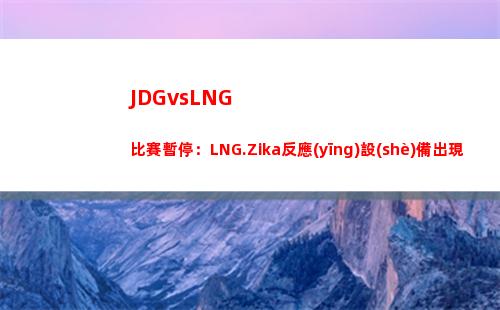 JDGvsLNG比賽暫停：LNG.Zika反應(yīng)設(shè)備出現(xiàn)問(wèn)題