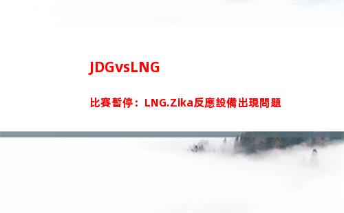 JDGvsLNG比賽暫停：LNG.Zika反應設備出現問題