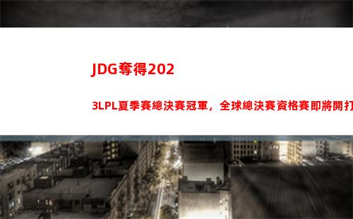 JDG奪得2023LPL夏季賽總決賽冠軍，全球總決賽資格賽即將開打！