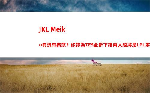 JKL+Meiko有沒有搞頭？你認為TES全新下路兩人組將是LPL第幾檔