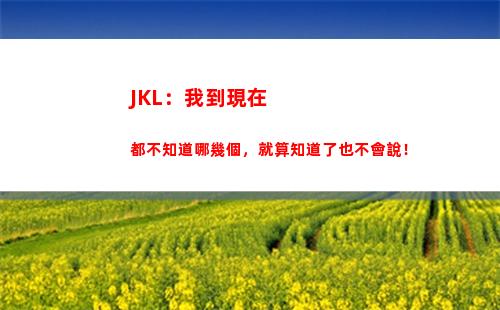 JKL：我到現在都不知道哪幾個，就算知道了也不會說！