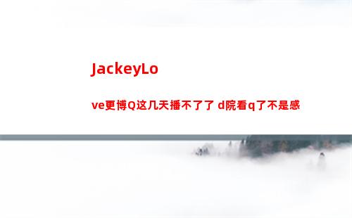 JackeyLove更博Q这几天播不了了 d院看q了不是感插图