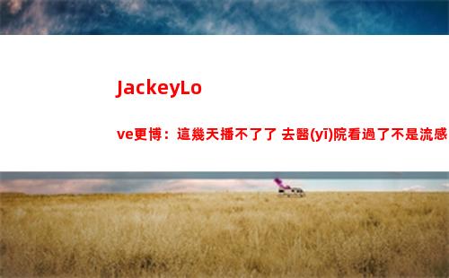 JackeyLove更博：這幾天播不了了 去醫(yī)院看過了不是流感