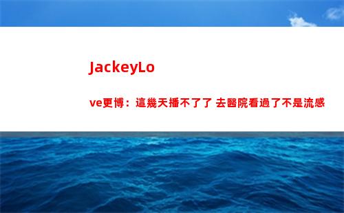 JackeyLove更博：這幾天播不了了 去醫院看過了不是流感