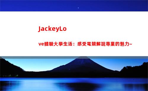 JackeyLove體驗大學生活：感受電競解說專業的魅力~