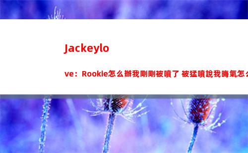 Jackeylove：Rookie怎么辦我剛剛被噴了 被猛噴說我晦氣怎么辦？