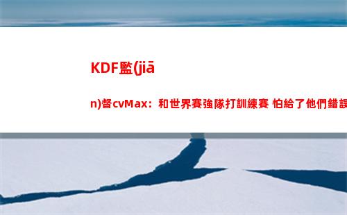 KDF監(jiān)督cvMax：和世界賽強隊打訓練賽 怕給了他們錯誤數(shù)據(jù)導致失利