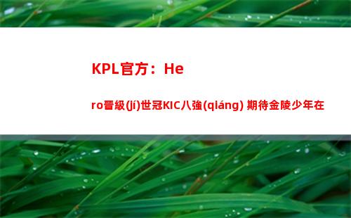 KPL官方：Hero晉級(jí)世冠KIC八強(qiáng) 期待金陵少年在鵬城繼續(xù)散發(fā)光芒插圖
