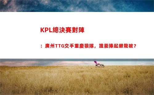 KPL總決賽對陣：廣州TTG交手重慶狼隊，誰能捧起銀龍被？