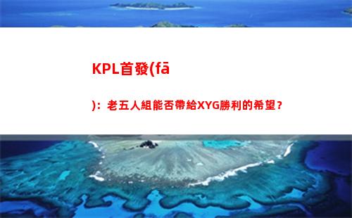 KPL首發(fā)：老五人組能否帶給XYG勝利的希望？