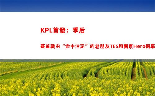 KPL首發：季后賽首戰由“命中注定”的老朋友TES和南京Hero揭幕