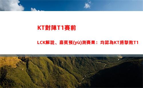 KT對陣T1賽前LCK解說、嘉賓預(yù)測賽果：均認為KT將擊敗T1