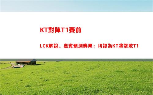 KT對陣T1賽前LCK解說、嘉賓預測賽果：均認為KT將擊敗T1
