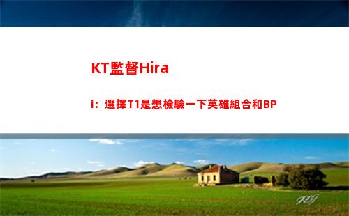 KT監督Hirai：選擇T1是想檢驗一下英雄組合和BP