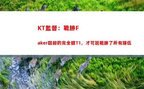 KT監督：戰勝Faker回歸的完全體T1，才可說戰勝了所有隊伍