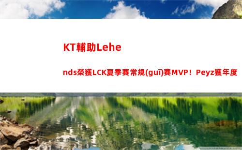 KT輔助Lehends榮獲LCK夏季賽常規(guī)賽MVP！Peyz獲年度最佳新人