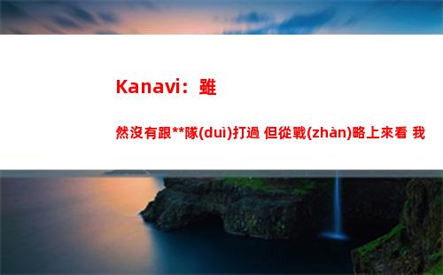Kanavi：雖然沒有跟中國(guó)隊(duì)打過 但從戰(zhàn)略上來看 我們更有利一些。